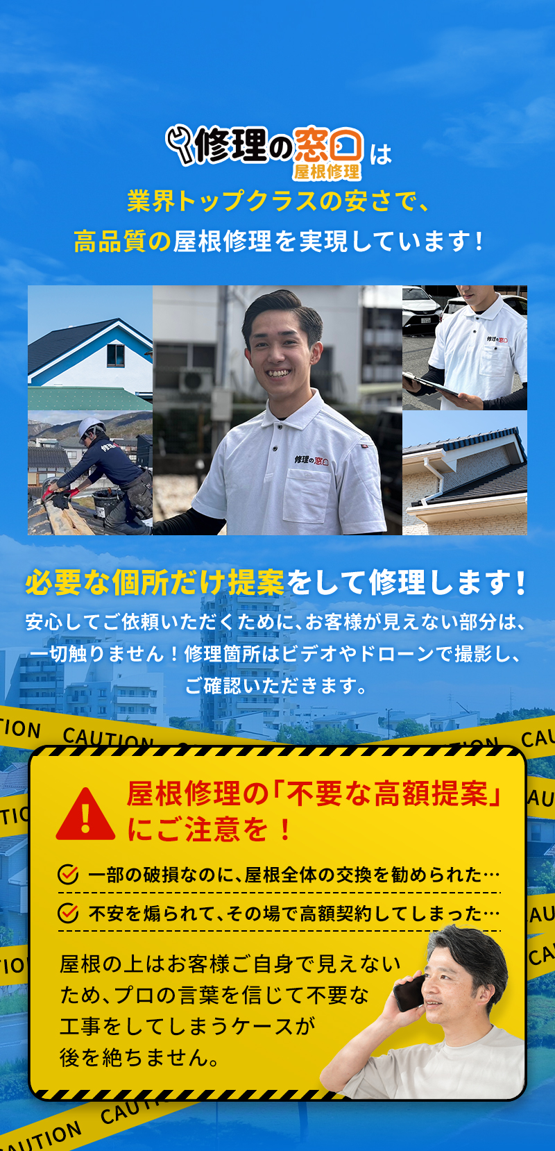 修理の窓口は業界トップクラスの安さで、高品質の屋根修理を実現しています！必要な箇所だけ提案をして修理します！屋根修理の「不要な高額提案」にご注意を！屋根の上はお客様ご自身で見えないため、プロの言葉を信じて不要な工事をしてしまうケースが後を絶ちません。